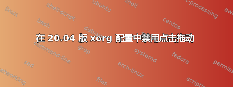 在 20.04 版 xorg 配置中禁用点击拖动