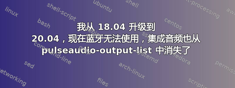 我从 18.04 升级到 20.04，现在蓝牙无法使用，集成音频也从 pulseaudio-output-list 中消失了