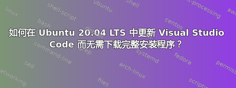 如何在 Ubuntu 20.04 LTS 中更新 Visual Studio Code 而无需下载完整安装程序？