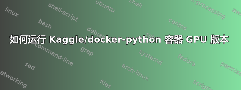 如何运行 Kaggle/docker-python 容器 GPU 版本