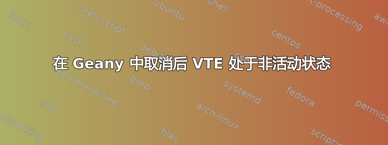 在 Geany 中取消后 VTE 处于非活动状态