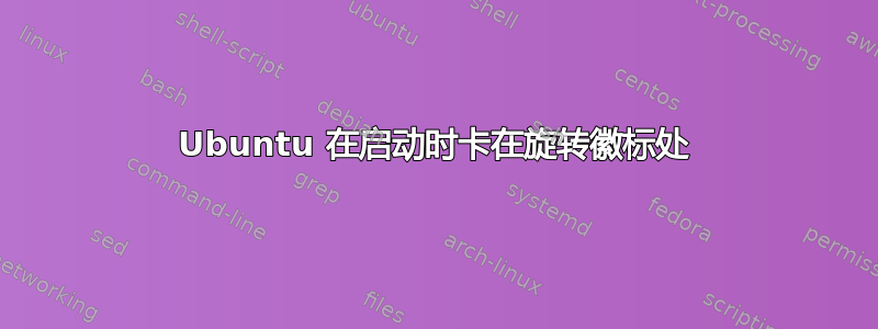 Ubuntu 在启动时卡在旋转徽标处