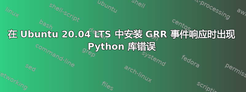 在 Ubuntu 20.04 LTS 中安装 GRR 事件响应时出现 Python 库错误