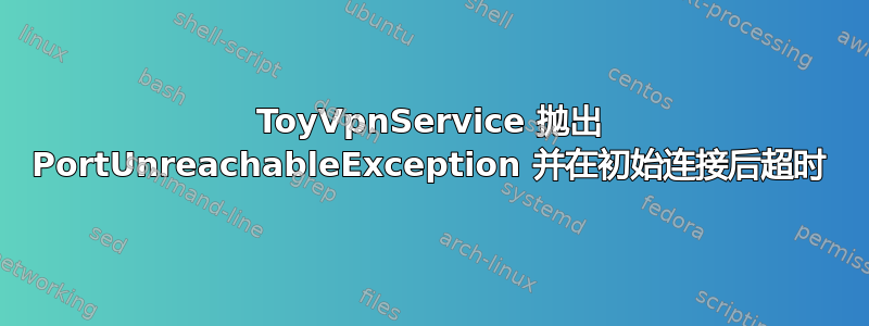 ToyVpnService 抛出 PortUnreachableException 并在初始连接后超时