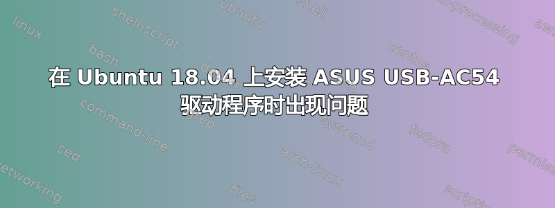 在 Ubuntu 18.04 上安装 ASUS USB-AC54 驱动程序时出现问题