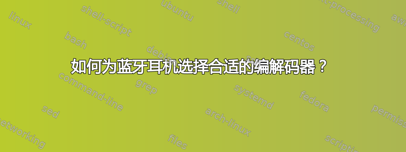 如何为蓝牙耳机选择合适的编解码器？