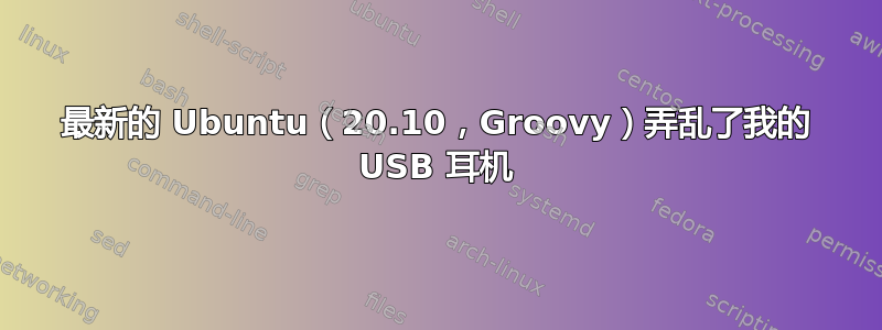 最新的 Ubuntu（20.10，Groovy）弄乱了我的 USB 耳机