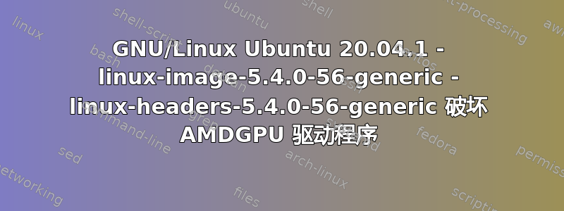 GNU/Linux Ubuntu 20.04.1 - linux-image-5.4.0-56-generic - linux-headers-5.4.0-56-generic 破坏 AMDGPU 驱动程序