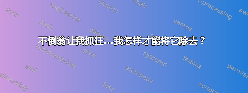 不倒翁让我抓狂...我怎样才能将它除去？