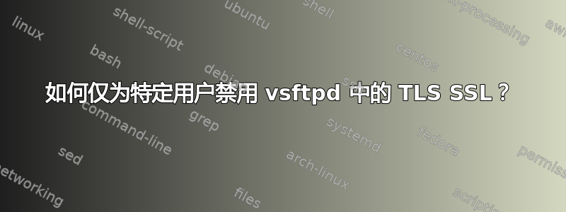 如何仅为特定用户禁用 vsftpd 中的 TLS SSL？