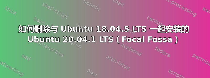 如何删除与 Ubuntu 18.04.5 LTS 一起安装的 Ubuntu 20.04.1 LTS（Focal Fossa）