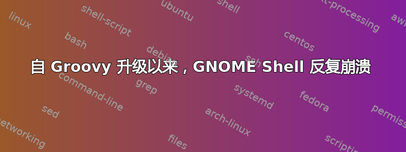 自 Groovy 升级以来，GNOME Shell 反复崩溃