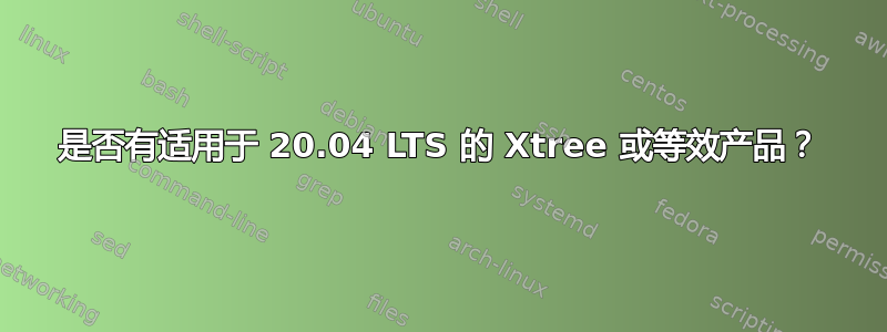 是否有适用于 20.04 LTS 的 Xtree 或等效产品？