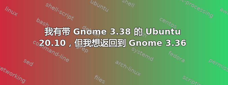 我有带 Gnome 3.38 的 Ubuntu 20.10，但我想返回到 Gnome 3.36