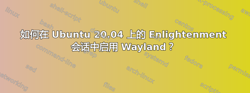 如何在 Ubuntu 20.04 上的 Enlightenment 会话中启用 Wayland？