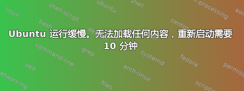 Ubuntu 运行缓慢。无法加载任何内容，重新启动需要 10 分钟