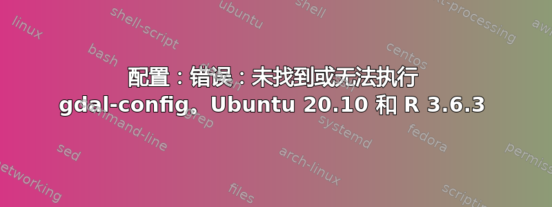 配置：错误：未找到或无法执行 gdal-config。Ubuntu 20.10 和 R 3.6.3