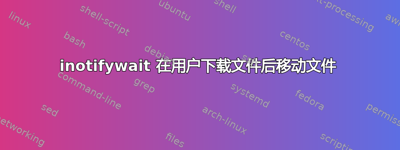 inotifywait 在用户下载文件后移动文件