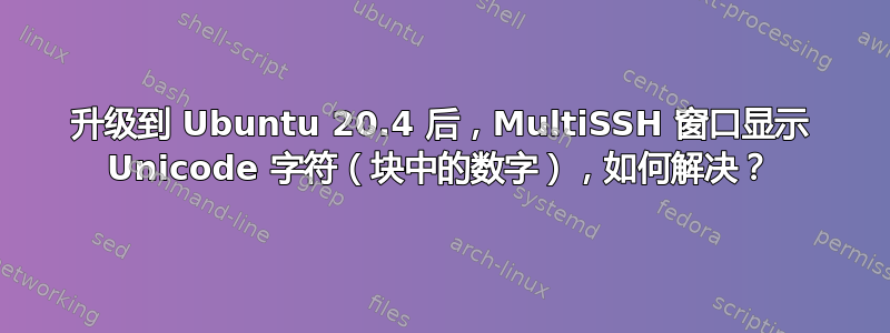 升级到 Ubuntu 20.4 后，MultiSSH 窗口显示 Unicode 字符（块中的数字），如何解决？