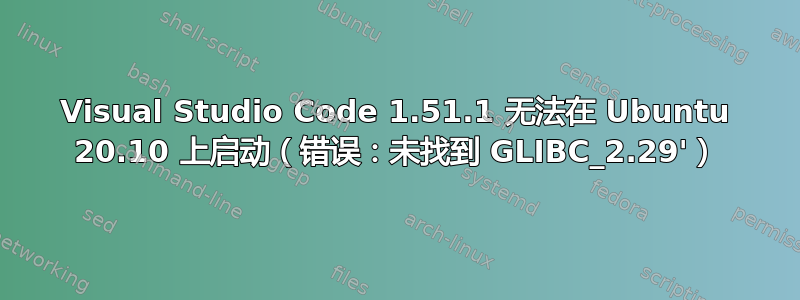 Visual Studio Code 1.51.1 无法在 Ubuntu 20.10 上启动（错误：未找到 GLIBC_2.29'）