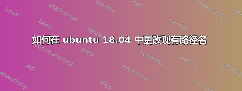 如何在 ubuntu 18.04 中更改现有路径名