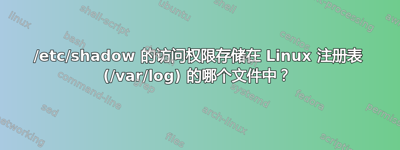 /etc/shadow 的访问权限存储在 Linux 注册表 (/var/log) 的哪个文件中？