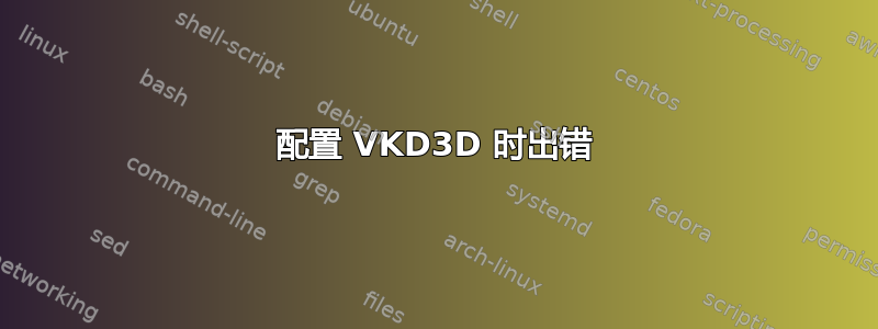 配置 VKD3D 时出错