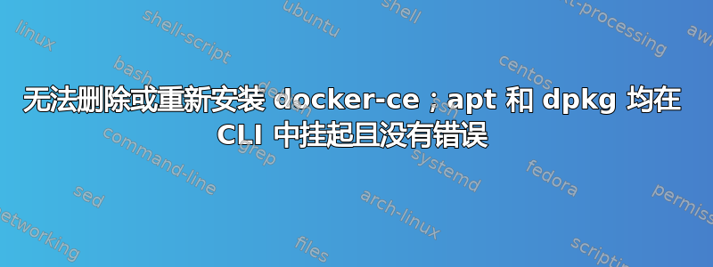 无法删除或重新安装 docker-ce；apt 和 dpkg 均在 CLI 中挂起且没有错误