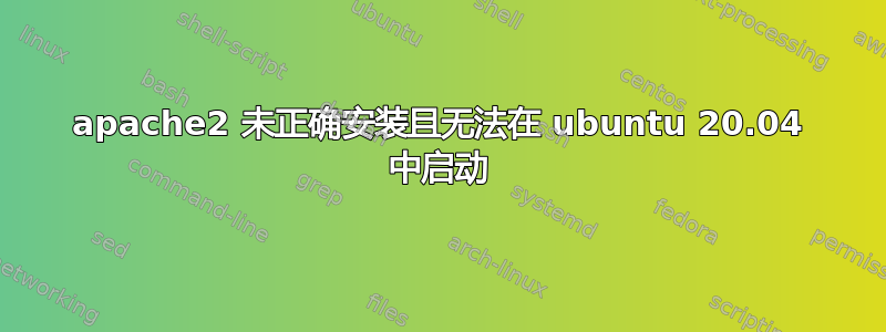 apache2 未正确安装且无法在 ubuntu 20.04 中启动