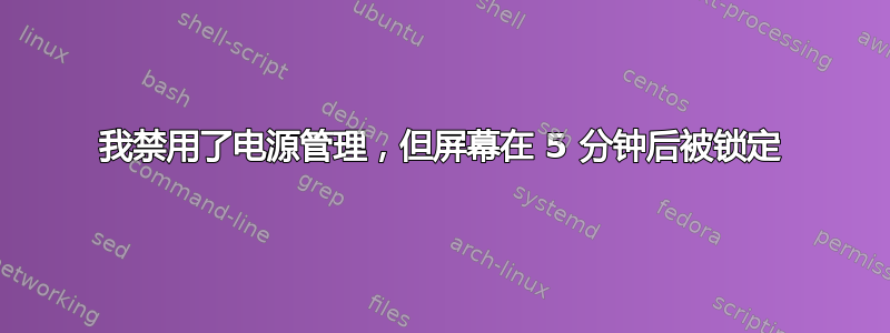 我禁用了电源管理，但屏幕在 5 分钟后被锁定