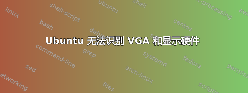 Ubuntu 无法识别 VGA 和显示硬件