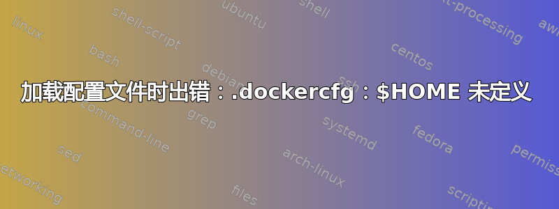 加载配置文件时出错：.dockercfg：$HOME 未定义