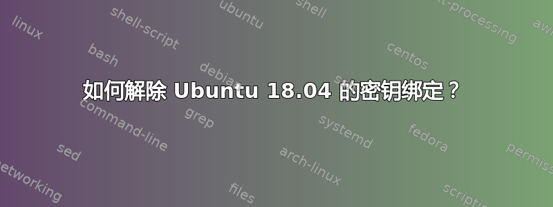 如何解除 Ubuntu 18.04 的密钥绑定？