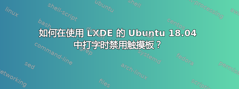 如何在使用 LXDE 的 Ubuntu 18.04 中打字时禁用触摸板？