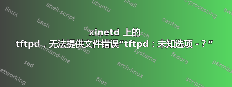 xinetd 上的 tftpd，无法提供文件错误“tftpd：未知选项 -？”