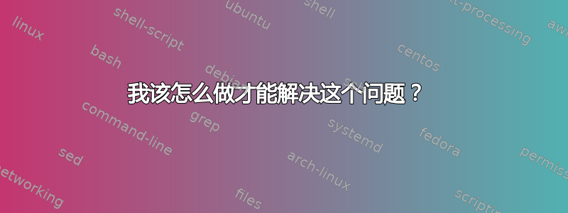 我该怎么做才能解决这个问题？ 