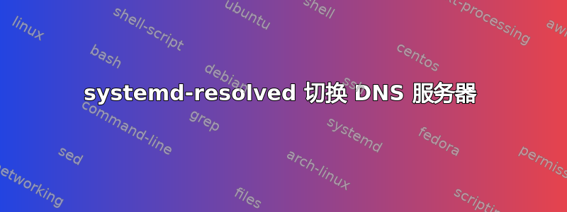 systemd-resolved 切换 DNS 服务器