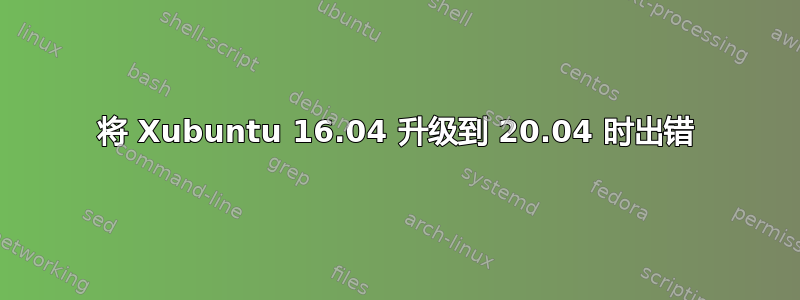 将 Xubuntu 16.04 升级到 20.04 时出错