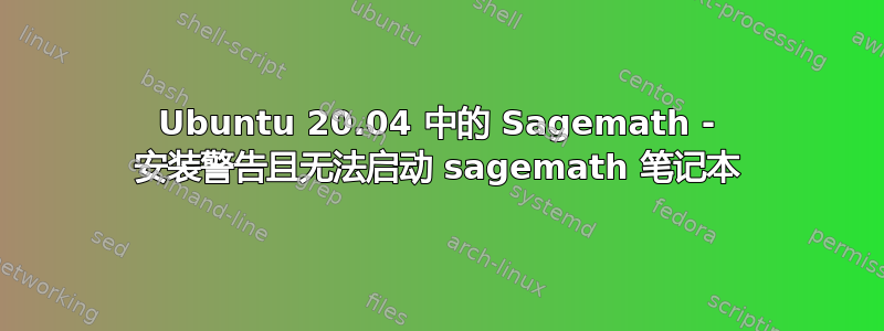 Ubuntu 20.04 中的 Sagemath - 安装警告且无法启动 sagemath 笔记本