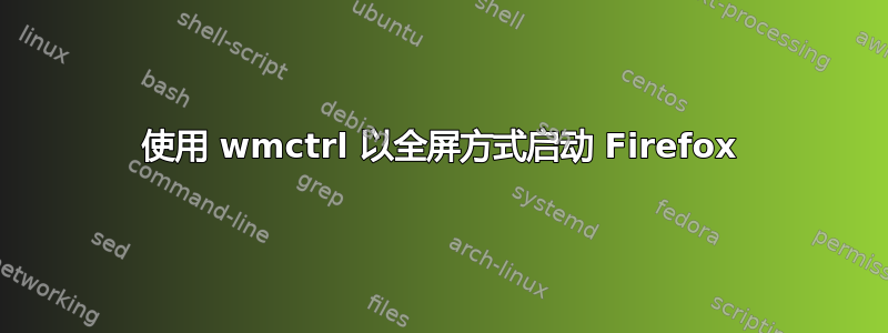 使用 wmctrl 以全屏方式启动 Firefox