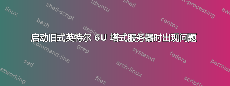 启动旧式英特尔 6U 塔式服务器时出现问题