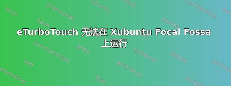 eTurboTouch 无法在 Xubuntu Focal Fossa 上运行