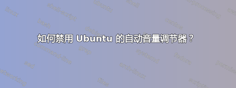 如何禁用 Ubuntu 的自动音量调节器？