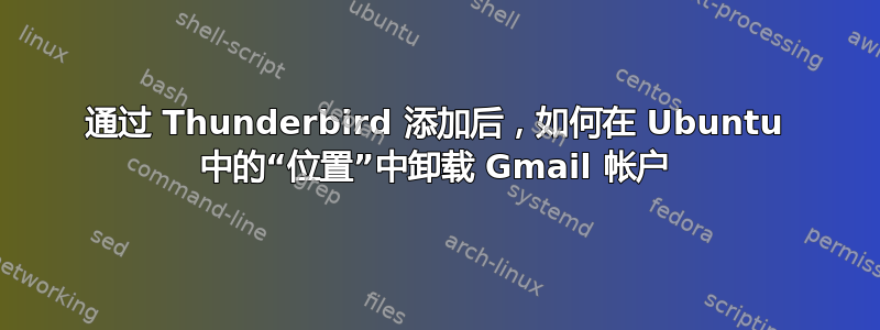 通过 Thunderbird 添加后，如何在 Ubuntu 中的“位置”中卸载 Gmail 帐户