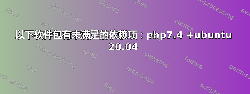 以下软件包有未满足的依赖项：php7.4 +ubuntu 20.04