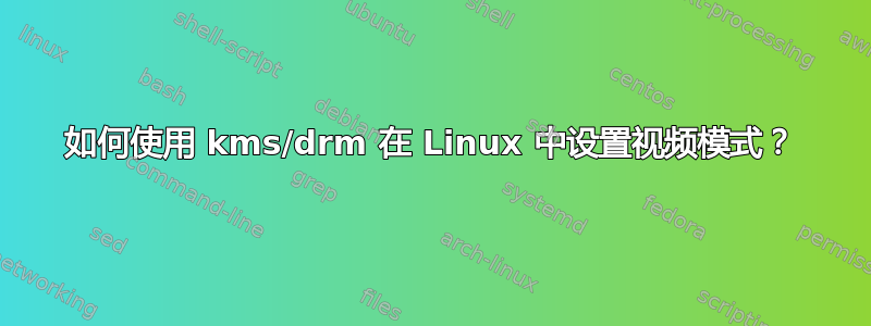 如何使用 kms/drm 在 Linux 中设置视频模式？