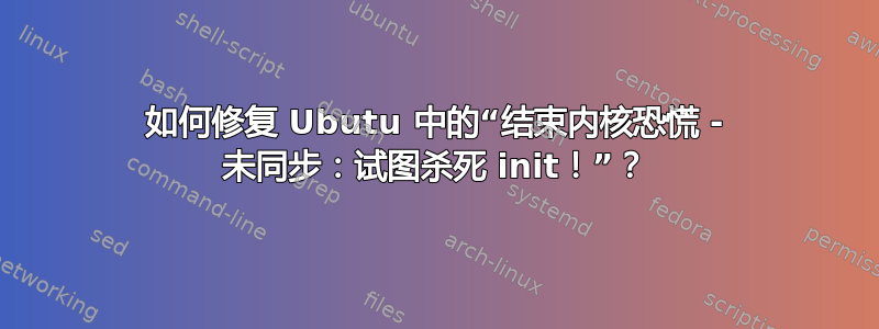 如何修复 Ubutu 中的“结束内核恐慌 - 未同步：试图杀死 init！”？