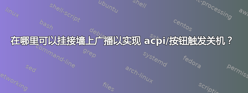 在哪里可以挂接墙上广播以实现 acpi/按钮触发关机？