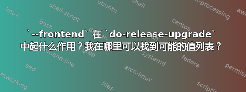 `--frontend` 在 `do-release-upgrade` 中起什么作用？我在哪里可以找到可能的值列表？