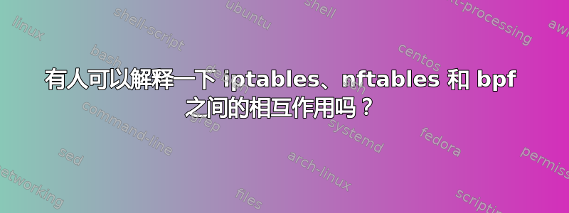 有人可以解释一下 iptables、nftables 和 bpf 之间的相互作用吗？